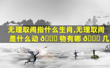无理取闹指什么生肖,无理取闹是什么动 🐅 物有哪 🐒 几肖